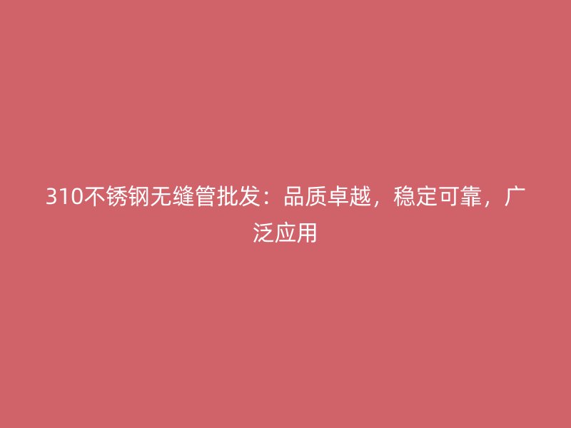 310不锈钢无缝管批发：品质卓越，稳定可靠，广泛应用