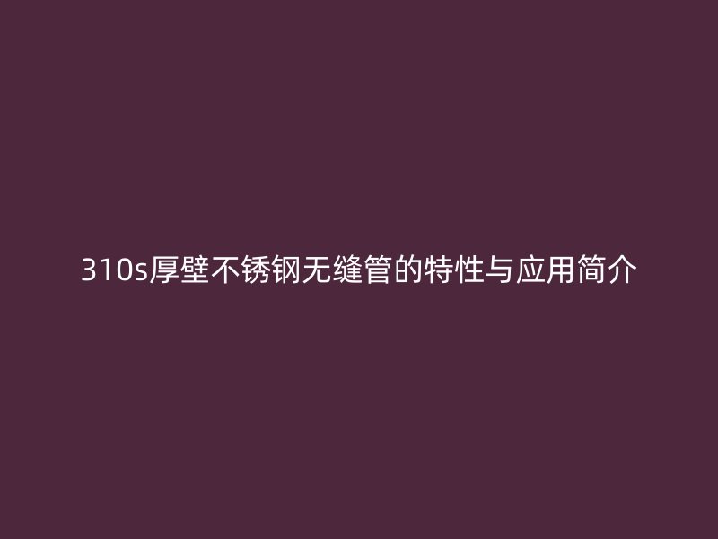 310s厚壁不锈钢无缝管的特性与应用简介