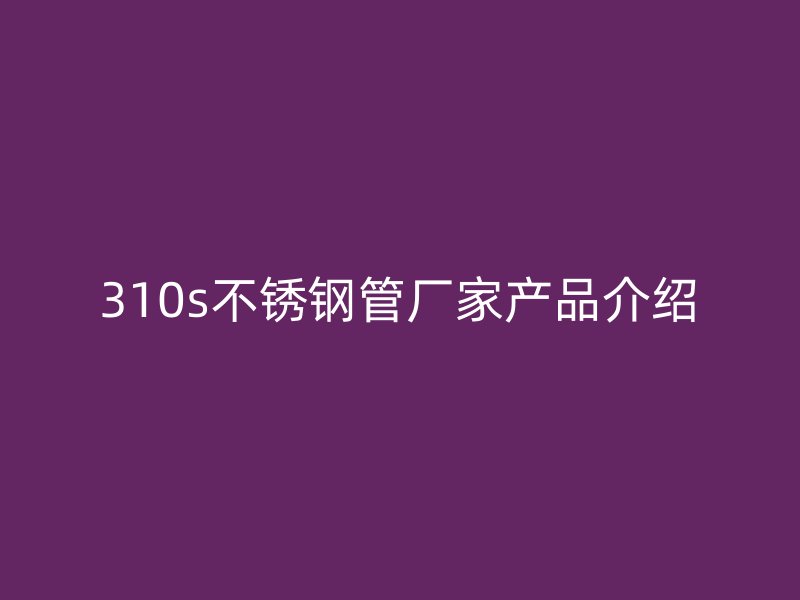 310s不锈钢管厂家产品介绍