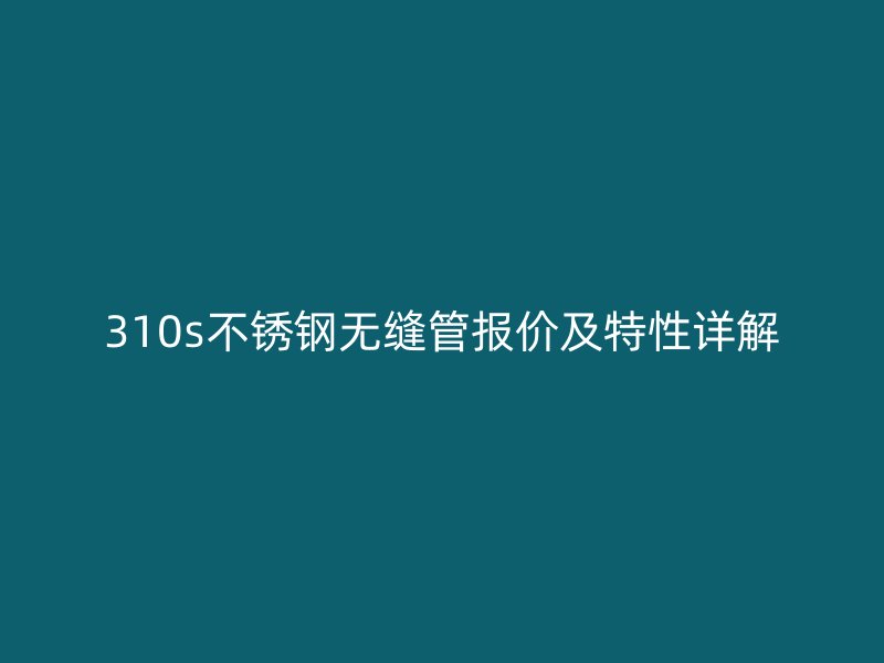 310s不锈钢无缝管报价及特性详解