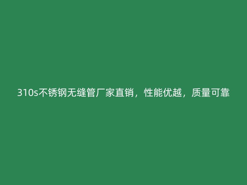 310s不锈钢无缝管厂家直销，性能优越，质量可靠