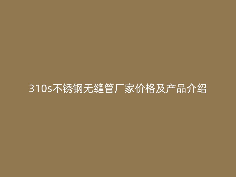 310s不锈钢无缝管厂家价格及产品介绍