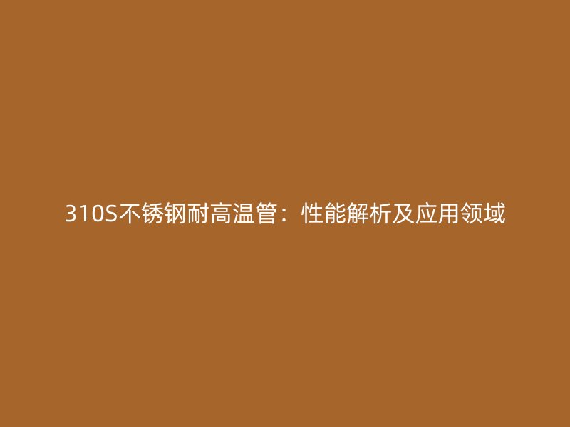 310S不锈钢耐高温管：性能解析及应用领域