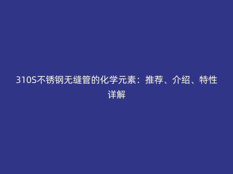 310S不锈钢无缝管的化学元素：推荐、介绍、特性详解