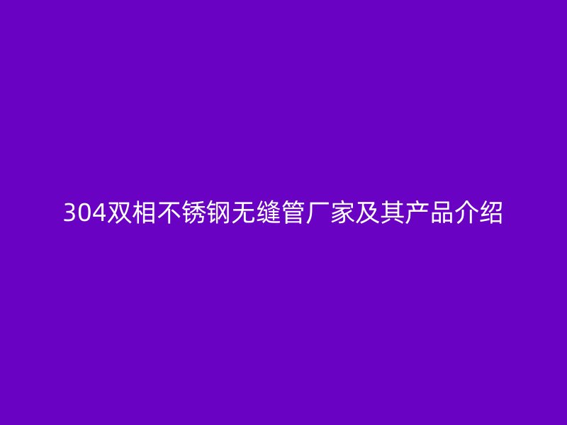 304双相不锈钢无缝管厂家及其产品介绍