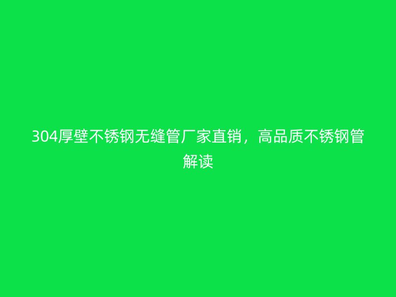 304厚壁不锈钢无缝管厂家直销，高品质不锈钢管解读