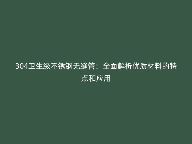 304卫生级不锈钢无缝管：全面解析优质材料的特点和应用