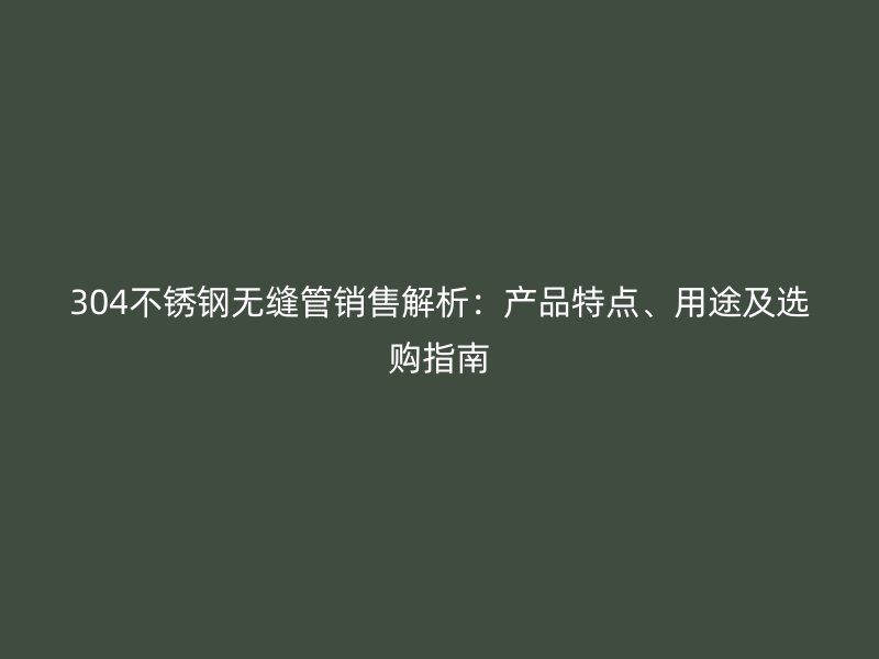 304不锈钢无缝管销售解析：产品特点、用途及选购指南