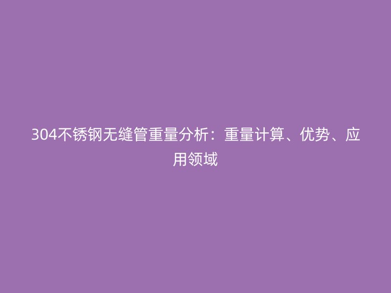 304不锈钢无缝管重量分析：重量计算、优势、应用领域