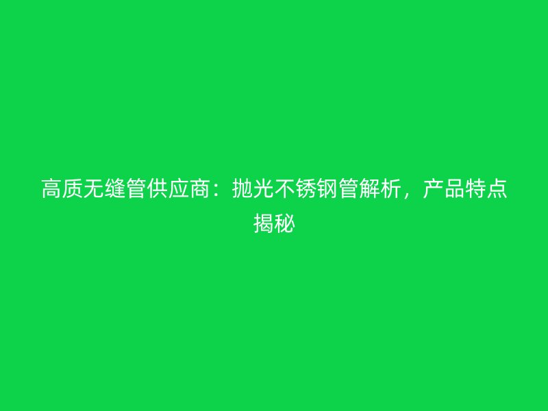 高质无缝管供应商：抛光不锈钢管解析，产品特点揭秘