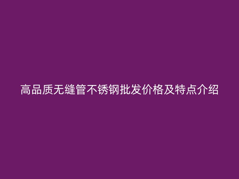 高品质无缝管不锈钢批发价格及特点介绍