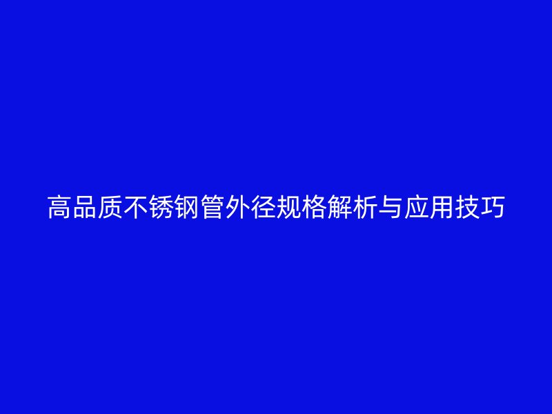 高品质不锈钢管外径规格解析与应用技巧