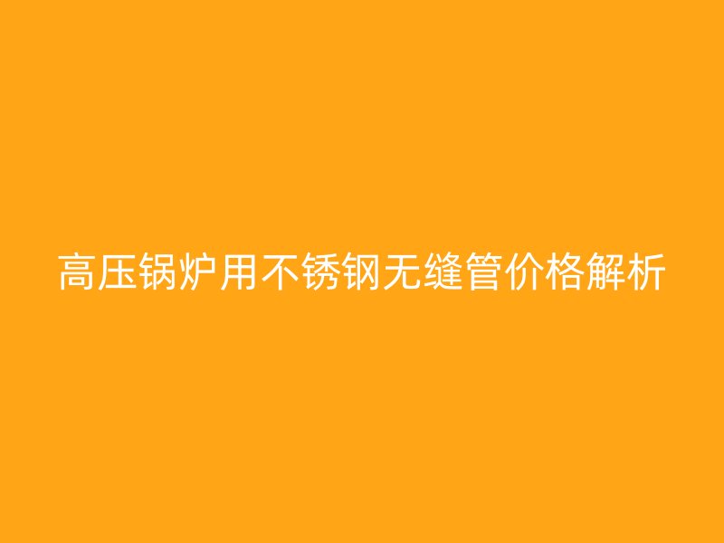 高压锅炉用不锈钢无缝管价格解析