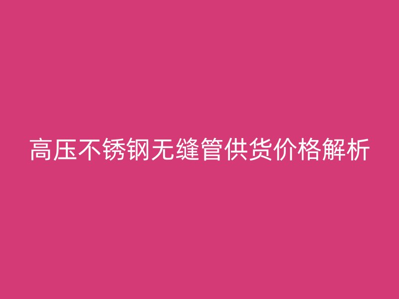 高压不锈钢无缝管供货价格解析