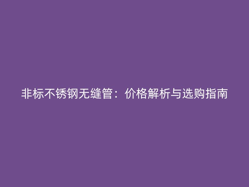 非标不锈钢无缝管：价格解析与选购指南