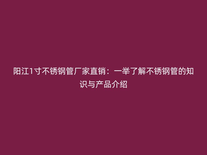 阳江1寸不锈钢管厂家直销：一举了解不锈钢管的知识与产品介绍