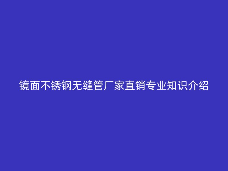 镜面不锈钢无缝管厂家直销专业知识介绍