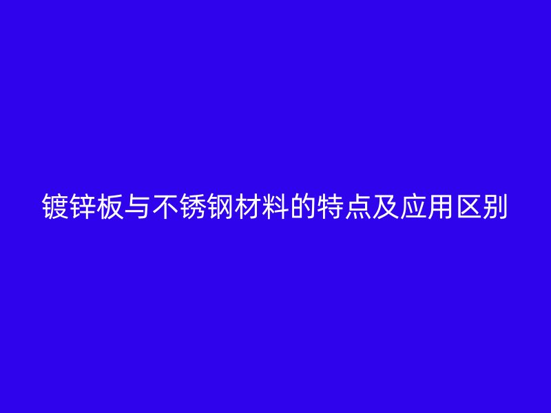 镀锌板与不锈钢材料的特点及应用区别