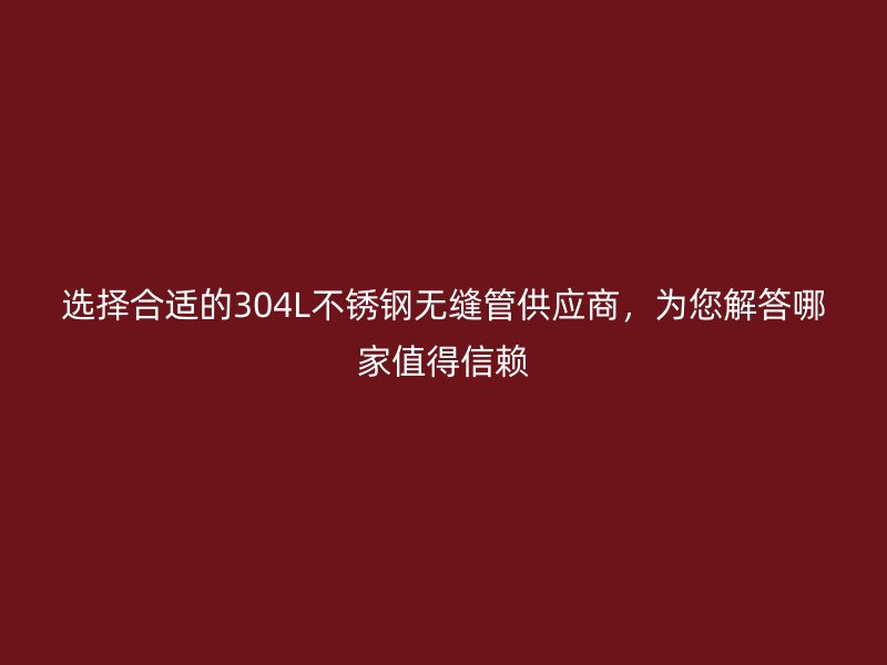 选择合适的304L不锈钢无缝管供应商，为您解答哪家值得信赖