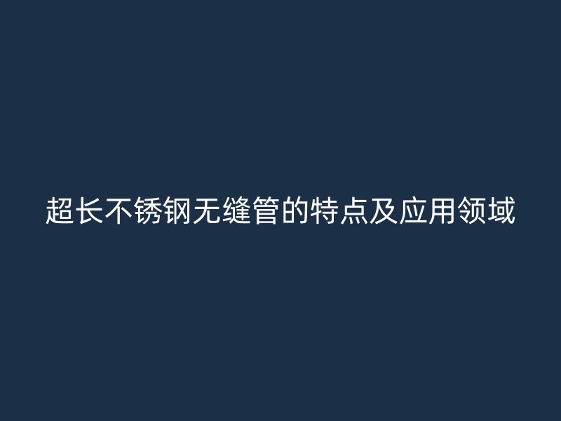 超长不锈钢无缝管的特点及应用领域