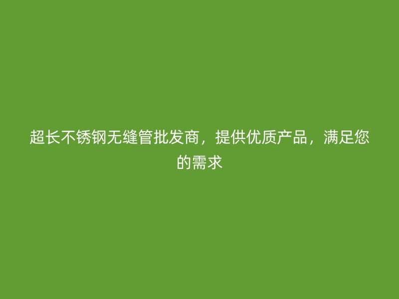 超长不锈钢无缝管批发商，提供优质产品，满足您的需求