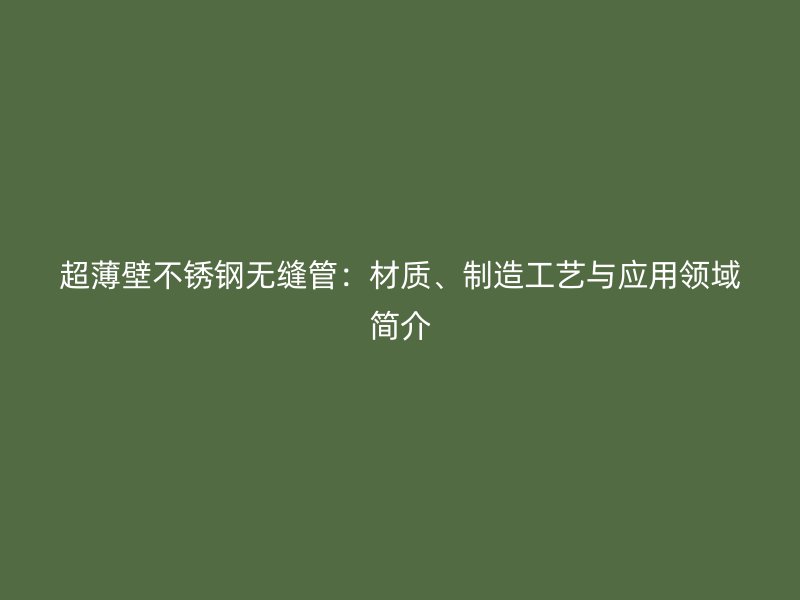 超薄壁不锈钢无缝管：材质、制造工艺与应用领域简介