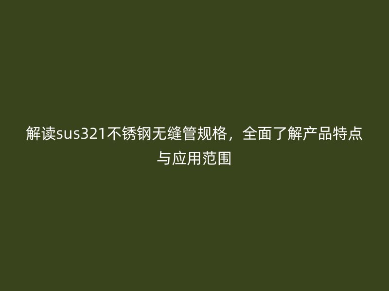 解读sus321不锈钢无缝管规格，全面了解产品特点与应用范围