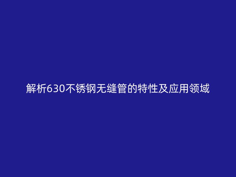 解析630不锈钢无缝管的特性及应用领域