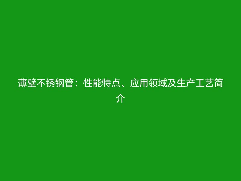 薄壁不锈钢管：性能特点、应用领域及生产工艺简介