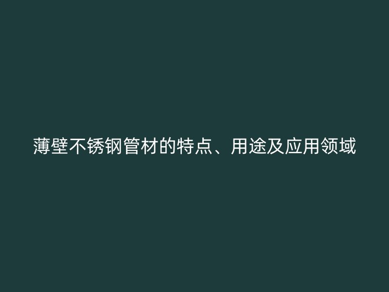 薄壁不锈钢管材的特点、用途及应用领域