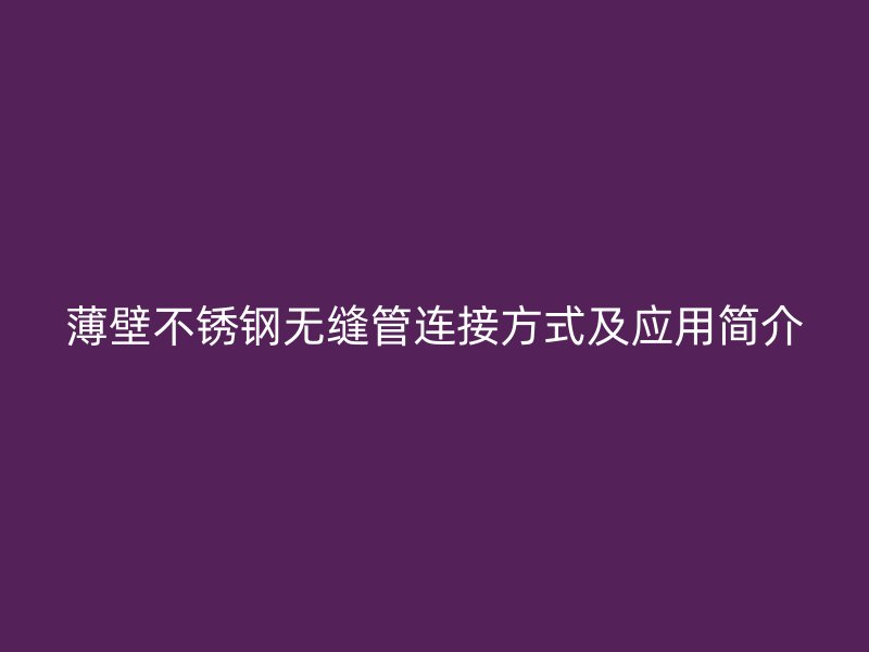 薄壁不锈钢无缝管连接方式及应用简介