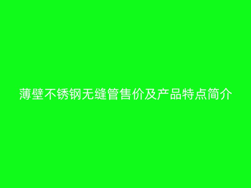 薄壁不锈钢无缝管售价及产品特点简介