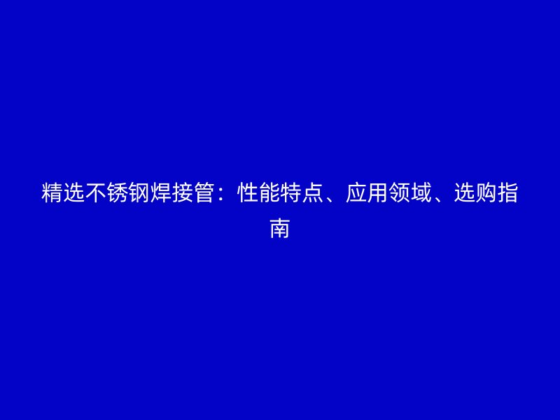 精选不锈钢焊接管：性能特点、应用领域、选购指南