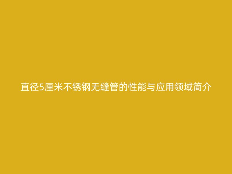 直径5厘米不锈钢无缝管的性能与应用领域简介