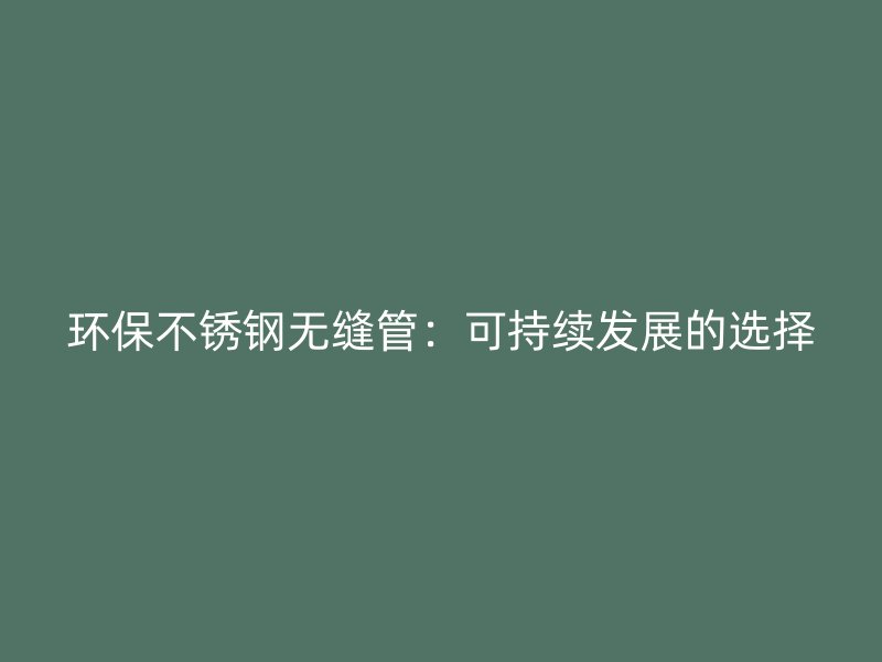 环保不锈钢无缝管：可持续发展的选择