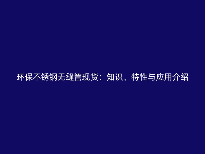 环保不锈钢无缝管现货：知识、特性与应用介绍