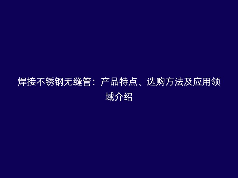 焊接不锈钢无缝管：产品特点、选购方法及应用领域介绍