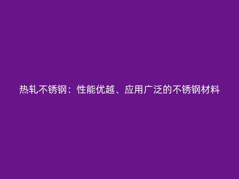 热轧不锈钢：性能优越、应用广泛的不锈钢材料