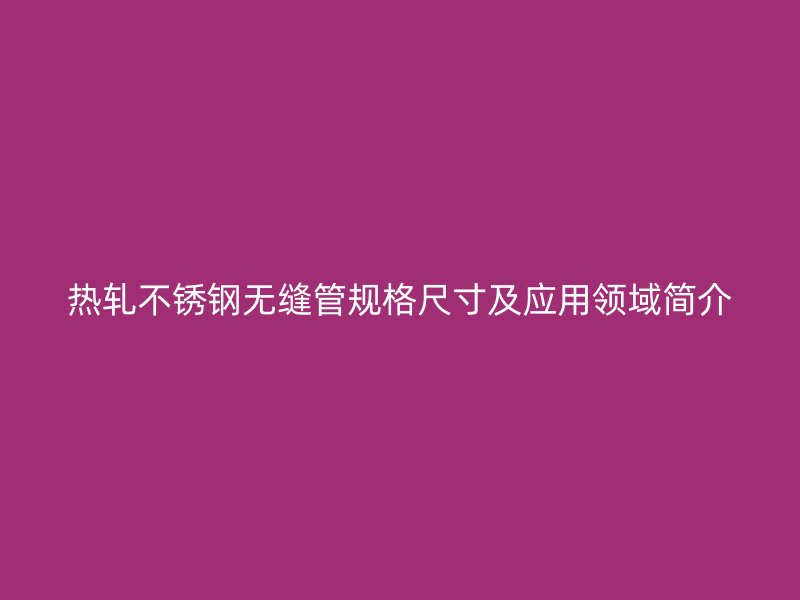 热轧不锈钢无缝管规格尺寸及应用领域简介
