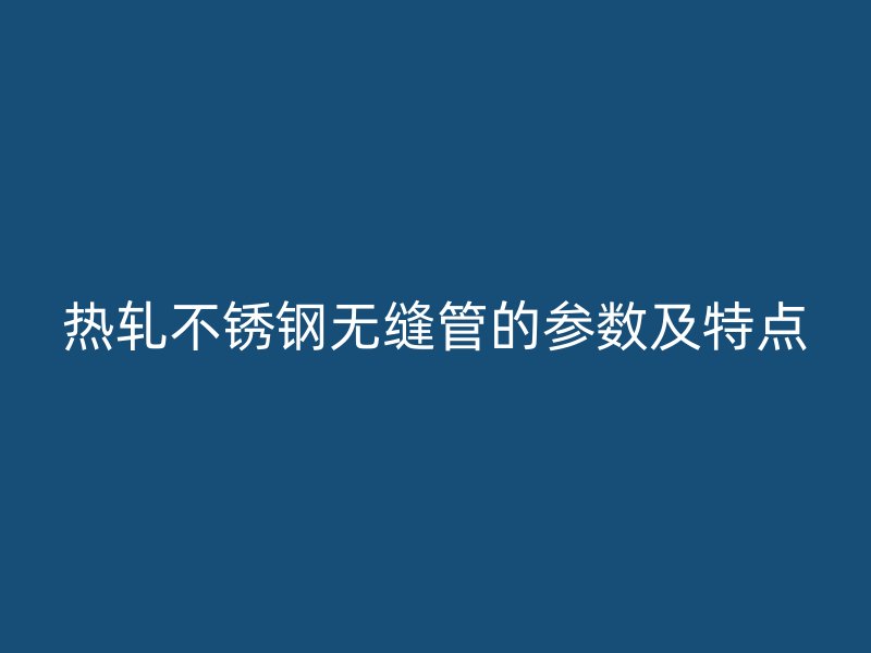 热轧不锈钢无缝管的参数及特点