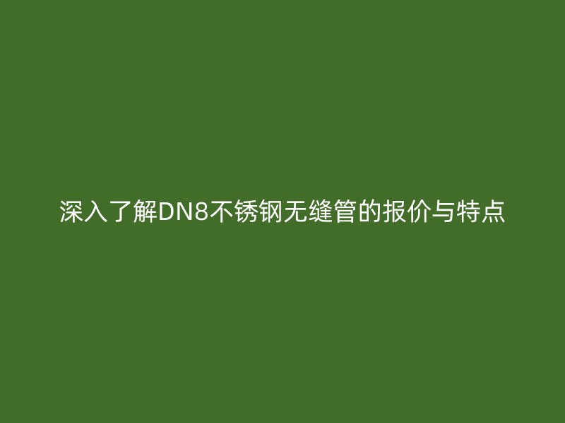 深入了解DN8不锈钢无缝管的报价与特点