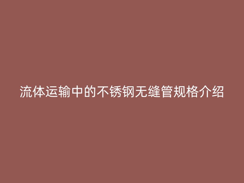 流体运输中的不锈钢无缝管规格介绍