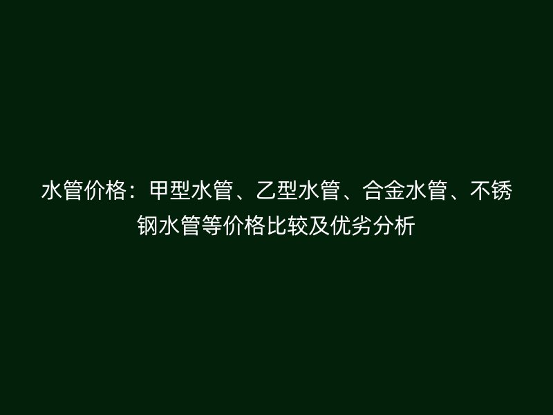 水管价格：甲型水管、乙型水管、合金水管、不锈钢水管等价格比较及优劣分析