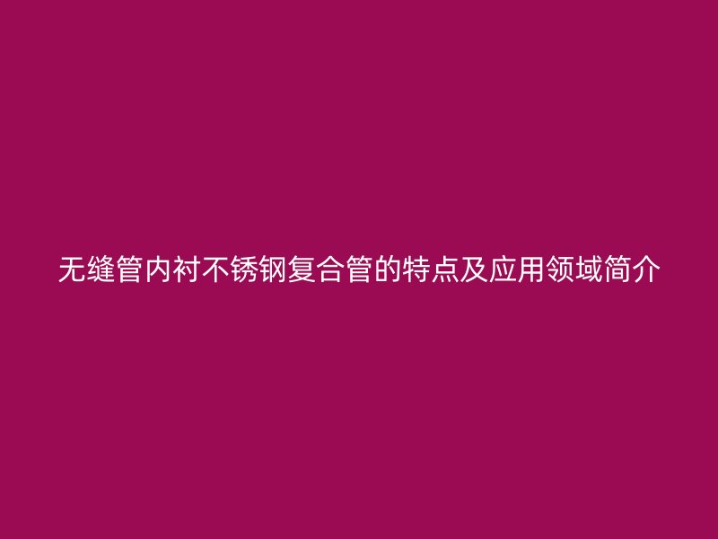 无缝管内衬不锈钢复合管的特点及应用领域简介