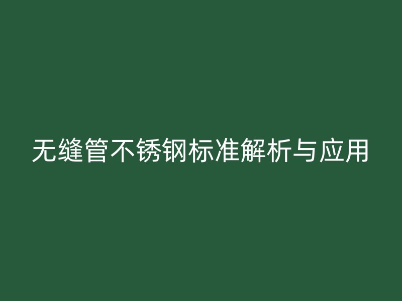 无缝管不锈钢标准解析与应用