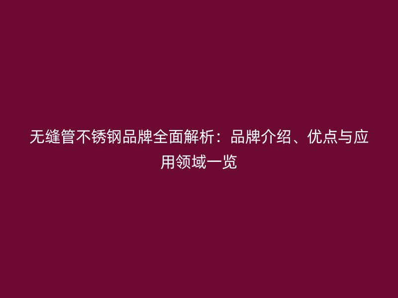 无缝管不锈钢品牌全面解析：品牌介绍、优点与应用领域一览
