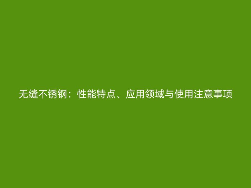 无缝不锈钢：性能特点、应用领域与使用注意事项