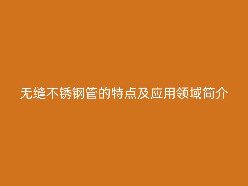无缝不锈钢管的特点及应用领域简介