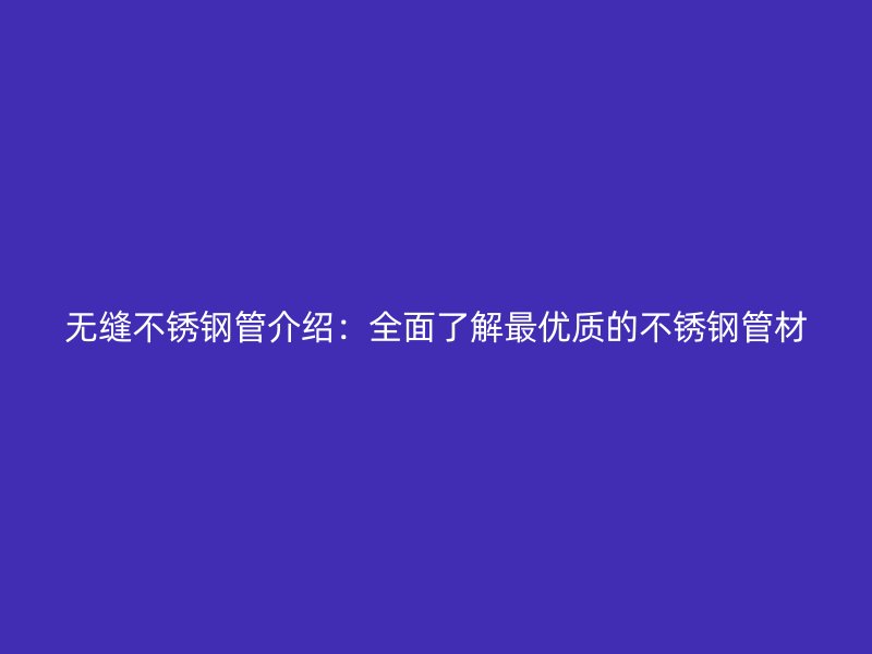 无缝不锈钢管介绍：全面了解最优质的不锈钢管材