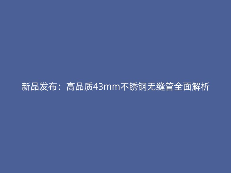 新品发布：高品质43mm不锈钢无缝管全面解析